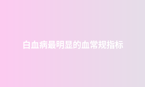 白血病最明显的血常规指标
