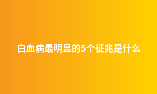 白血病最明显的5个征兆是什么