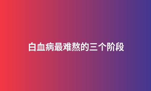 白血病最难熬的三个阶段