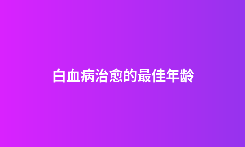 白血病治愈的最佳年龄