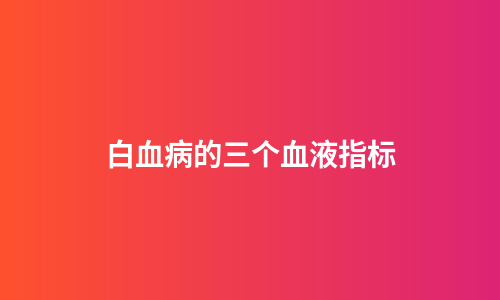 白血病的三个血液指标