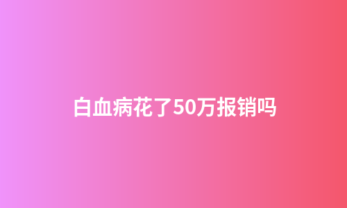白血病花了50万报销吗