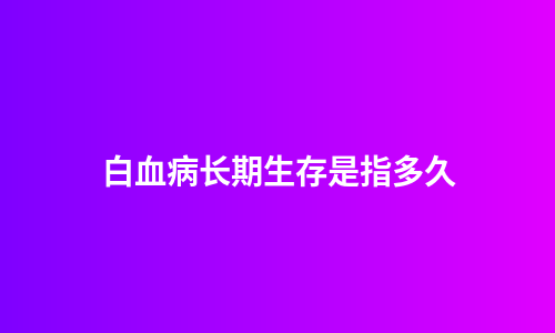白血病长期生存是指多久