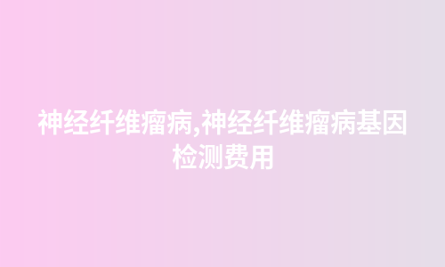 神经纤维瘤病,神经纤维瘤病基因检测费用