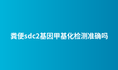 粪便sdc2基因甲基化检测准确吗
