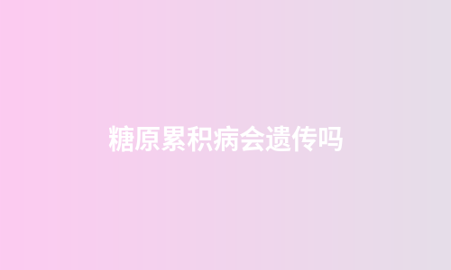 糖原累积病会遗传吗