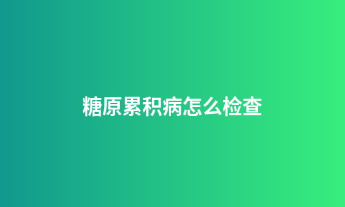 糖原累积病怎么检查