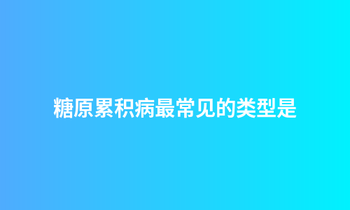 糖原累积病最常见的类型是