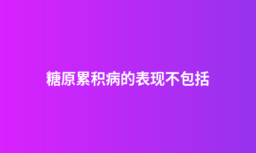 糖原累积病的表现不包括