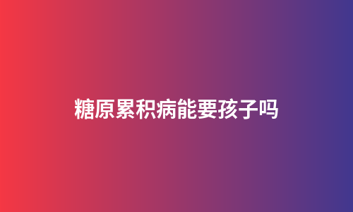 糖原累积病能要孩子吗