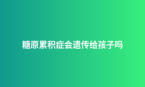 糖原累积症会遗传给孩子吗