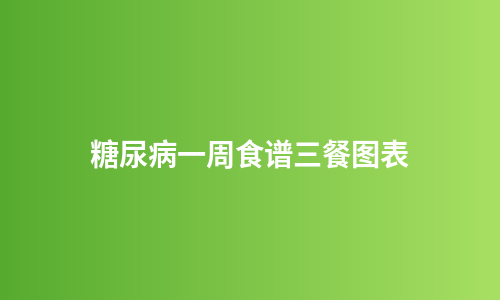 糖尿病一周食谱三餐图表