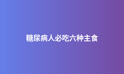 糖尿病人必吃六种主食
