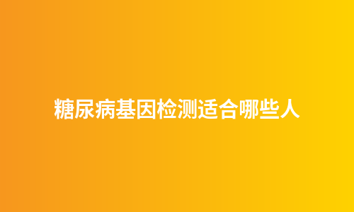 糖尿病基因检测适合哪些人