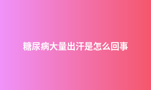 糖尿病大量出汗是怎么回事