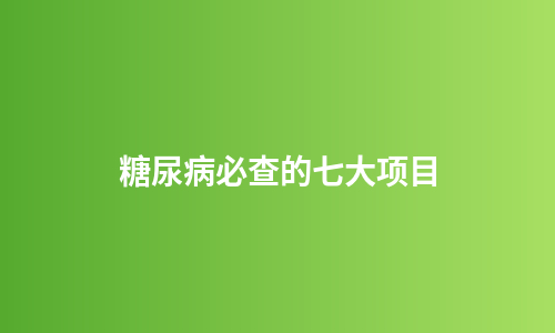 糖尿病必查的七大项目