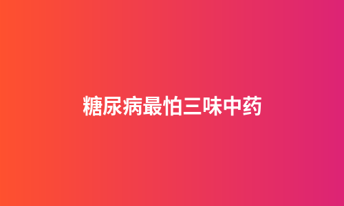 糖尿病最怕三味中药