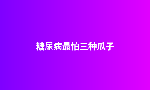 糖尿病最怕三种瓜子
