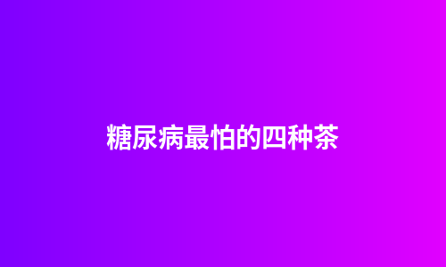 糖尿病最怕的四种茶