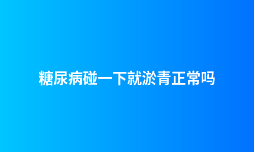 糖尿病碰一下就淤青正常吗