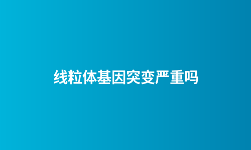 线粒体基因突变严重吗