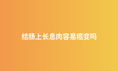 结肠上长息肉容易癌变吗