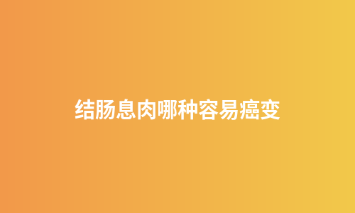 结肠息肉哪种容易癌变
