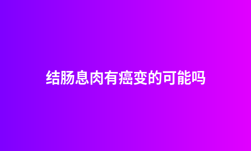结肠息肉有癌变的可能吗