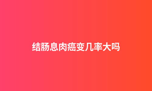 结肠息肉癌变几率大吗