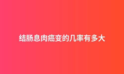 结肠息肉癌变的几率有多大