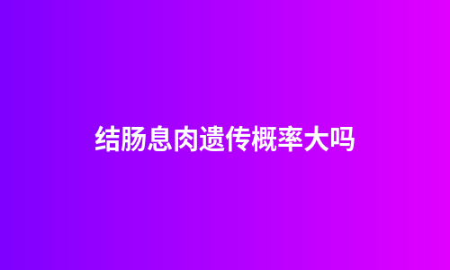 结肠息肉遗传概率大吗