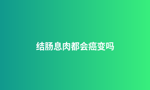 结肠息肉都会癌变吗
