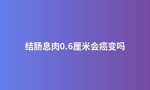 结肠息肉0.6厘米会癌变吗
