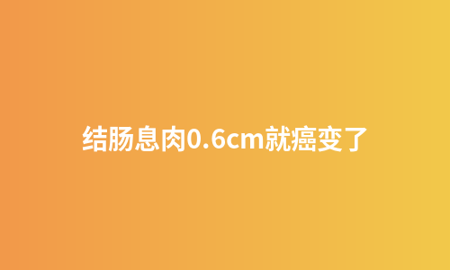 结肠息肉0.6cm就癌变了