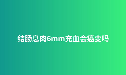 结肠息肉6mm充血会癌变吗
