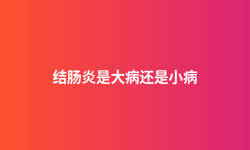 结肠炎是大病还是小病