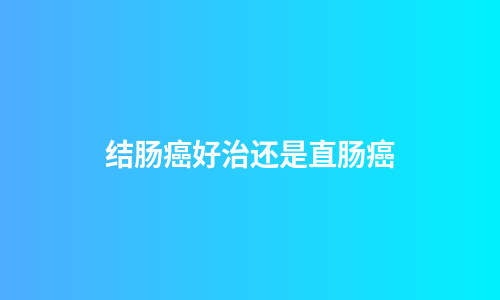 结肠癌好治还是直肠癌