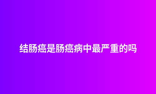 结肠癌是肠癌病中最严重的吗