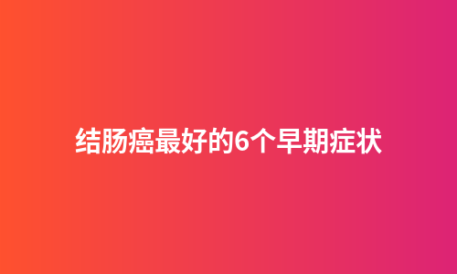 结肠癌最好的6个早期症状