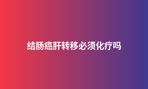 结肠癌肝转移必须化疗吗