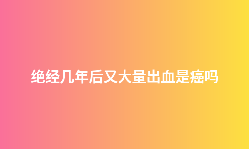 绝经几年后又大量出血是癌吗