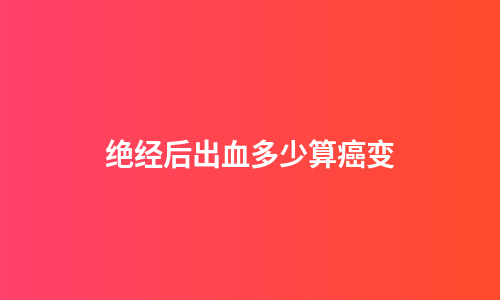 绝经后出血多少算癌变
