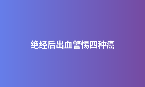 绝经后出血警惕四种癌