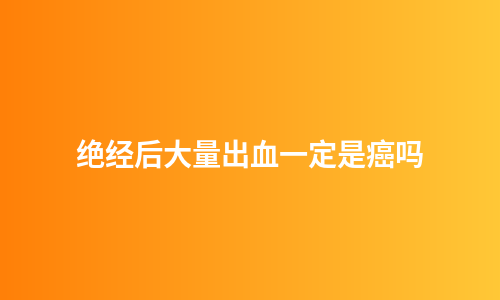 绝经后大量出血一定是癌吗