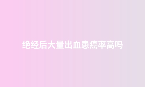 绝经后大量出血患癌率高吗