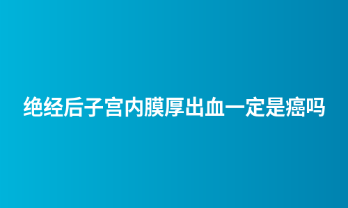 绝经后子宫内膜厚出血一定是癌吗