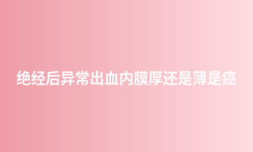 绝经后异常出血内膜厚还是薄是癌
