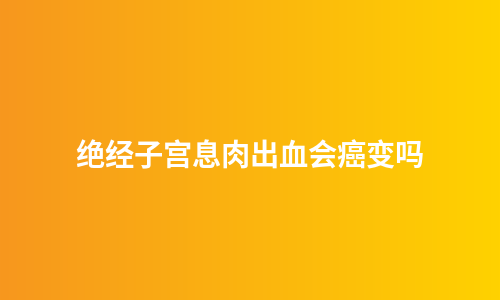 绝经子宫息肉出血会癌变吗