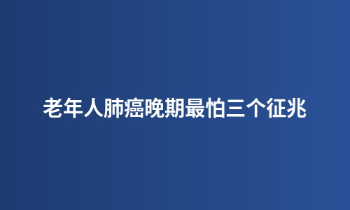 老年人肺癌晚期最怕三个征兆
