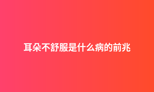 耳朵不舒服是什么病的前兆